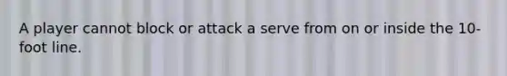 A player cannot block or attack a serve from on or inside the 10-foot line.