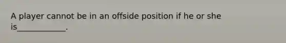 A player cannot be in an offside position if he or she is____________.