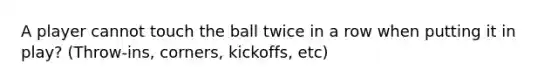 A player cannot touch the ball twice in a row when putting it in play? (Throw-ins, corners, kickoffs, etc)