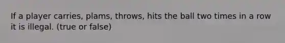 If a player carries, plams, throws, hits the ball two times in a row it is illegal. (true or false)