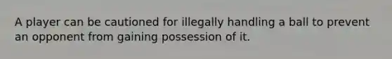 A player can be cautioned for illegally handling a ball to prevent an opponent from gaining possession of it.