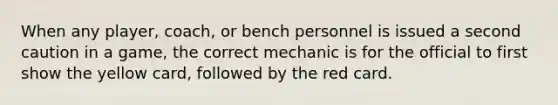 When any player, coach, or bench personnel is issued a second caution in a game, the correct mechanic is for the official to first show the yellow card, followed by the red card.