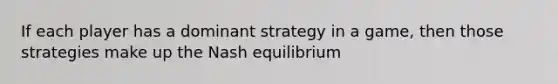 If each player has a dominant strategy in a game, then those strategies make up the Nash equilibrium