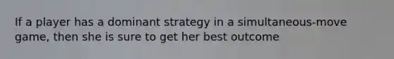 If a player has a dominant strategy in a simultaneous-move game, then she is sure to get her best outcome