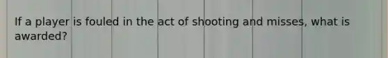 If a player is fouled in the act of shooting and misses, what is awarded?