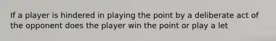 If a player is hindered in playing the point by a deliberate act of the opponent does the player win the point or play a let