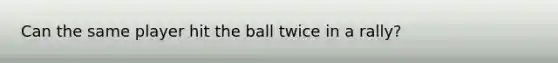 Can the same player hit the ball twice in a rally?