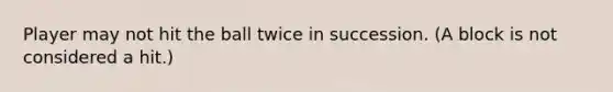 Player may not hit the ball twice in succession. (A block is not considered a hit.)