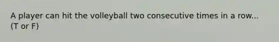 A player can hit the volleyball two consecutive times in a row... (T or F)