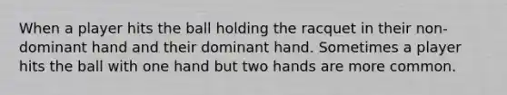 When a player hits the ball holding the racquet in their non-dominant hand and their dominant hand. Sometimes a player hits the ball with one hand but two hands are more common.