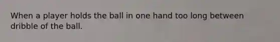 When a player holds the ball in one hand too long between dribble of the ball.