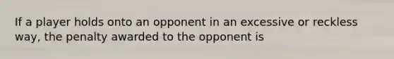 If a player holds onto an opponent in an excessive or reckless way, the penalty awarded to the opponent is