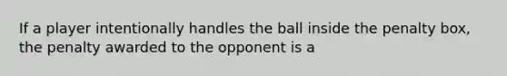 If a player intentionally handles the ball inside the penalty box, the penalty awarded to the opponent is a