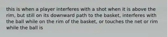 this is when a player interferes with a shot when it is above the rim, but still on its downward path to the basket, interferes with the ball while on the rim of the basket, or touches the net or rim while the ball is