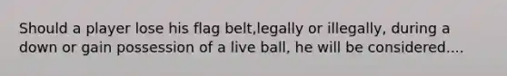 Should a player lose his flag belt,legally or illegally, during a down or gain possession of a live ball, he will be considered....