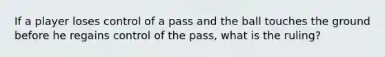 If a player loses control of a pass and the ball touches the ground before he regains control of the pass, what is the ruling?