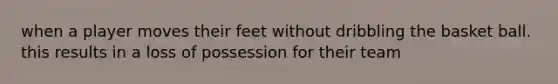 when a player moves their feet without dribbling the basket ball. this results in a loss of possession for their team