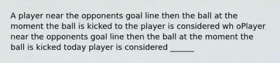 A player near the opponents goal line then the ball at the moment the ball is kicked to the player is considered wh oPlayer near the opponents goal line then the ball at the moment the ball is kicked today player is considered ______