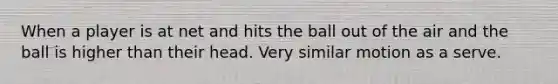 When a player is at net and hits the ball out of the air and the ball is higher than their head. Very similar motion as a serve.