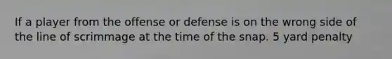 If a player from the offense or defense is on the wrong side of the line of scrimmage at the time of the snap. 5 yard penalty