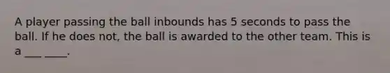 A player passing the ball inbounds has 5 seconds to pass the ball. If he does not, the ball is awarded to the other team. This is a ___ ____.