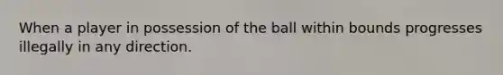 When a player in possession of the ball within bounds progresses illegally in any direction.