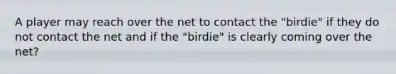 A player may reach over the net to contact the "birdie" if they do not contact the net and if the "birdie" is clearly coming over the net?