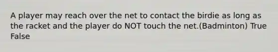 A player may reach over the net to contact the birdie as long as the racket and the player do NOT touch the net.(Badminton) True False