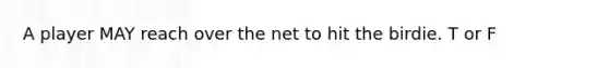 A player MAY reach over the net to hit the birdie. T or F