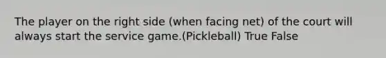 The player on the right side (when facing net) of the court will always start the service game.(Pickleball) True False