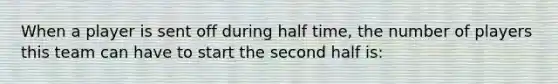 When a player is sent off during half time, the number of players this team can have to start the second half is: