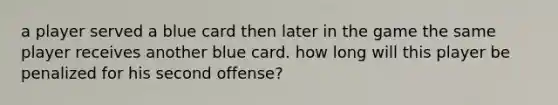 a player served a blue card then later in the game the same player receives another blue card. how long will this player be penalized for his second offense?