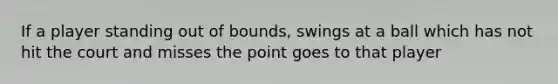 If a player standing out of bounds, swings at a ball which has not hit the court and misses the point goes to that player