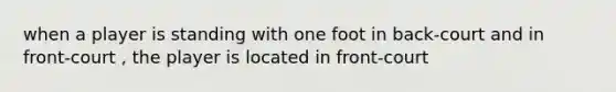 when a player is standing with one foot in back-court and in front-court , the player is located in front-court