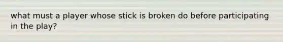 what must a player whose stick is broken do before participating in the play?