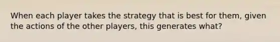 When each player takes the strategy that is best for them, given the actions of the other players, this generates what?