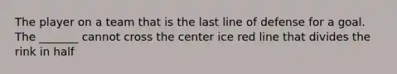 The player on a team that is the last line of defense for a goal. The _______ cannot cross the center ice red line that divides the rink in half