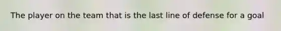 The player on the team that is the last line of defense for a goal