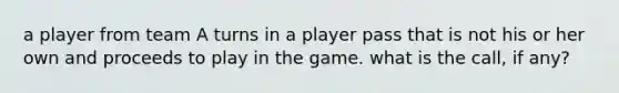 a player from team A turns in a player pass that is not his or her own and proceeds to play in the game. what is the call, if any?