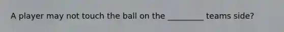 A player may not touch the ball on the _________ teams side?