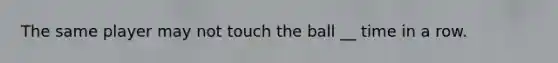 The same player may not touch the ball __ time in a row.