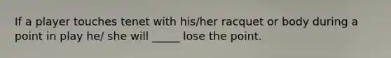 If a player touches tenet with his/her racquet or body during a point in play he/ she will _____ lose the point.