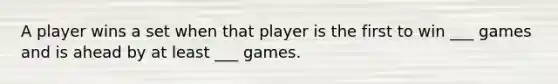 A player wins a set when that player is the first to win ___ games and is ahead by at least ___ games.