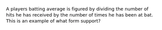 A players batting average is figured by dividing the number of hits he has received by the number of times he has been at bat. This is an example of what form support?