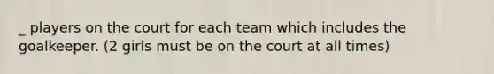 _ players on the court for each team which includes the goalkeeper. (2 girls must be on the court at all times)