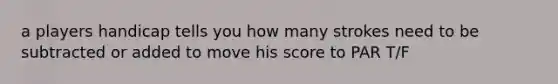 a players handicap tells you how many strokes need to be subtracted or added to move his score to PAR T/F