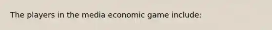 The players in the media economic game include: