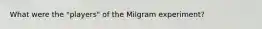 What were the "players" of the Milgram experiment?