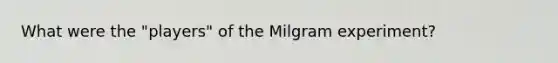 What were the "players" of the Milgram experiment?