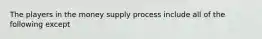 The players in the money supply process include all of the following except​